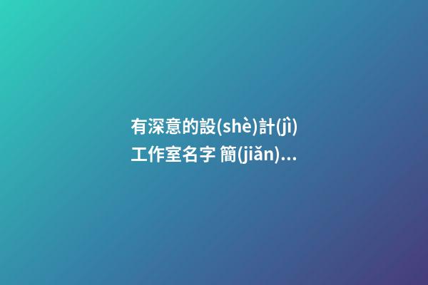 有深意的設(shè)計(jì)工作室名字 簡(jiǎn)約有創(chuàng)意的公司名字-名學(xué)網(wǎng)-第1張-公司起名-玄機(jī)派